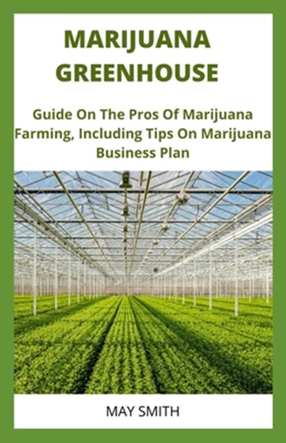 Marijuana Greenhouse: Guide On The Pros And Cons Of Marijuana Farming, Including Tips On Marijuana Business Plan, May Smith - Paperback - 9798651189663