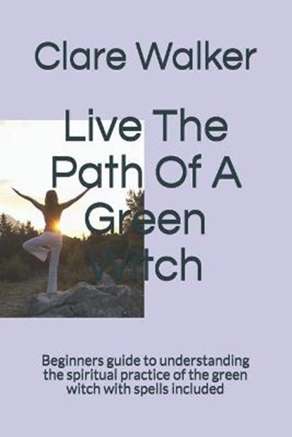 Live The Path Of A Green Witch: Beginners guide to understanding the spiritual practice of the green witch with spells included, Clare Walker - Paperback - 9798651873081