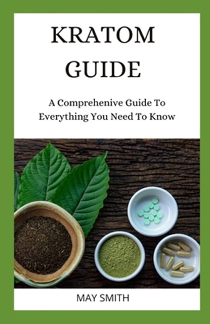 Kratom Guide: A Comprehensive Guide To Everything You Need To Know, May Smith - Paperback - 9798652744151