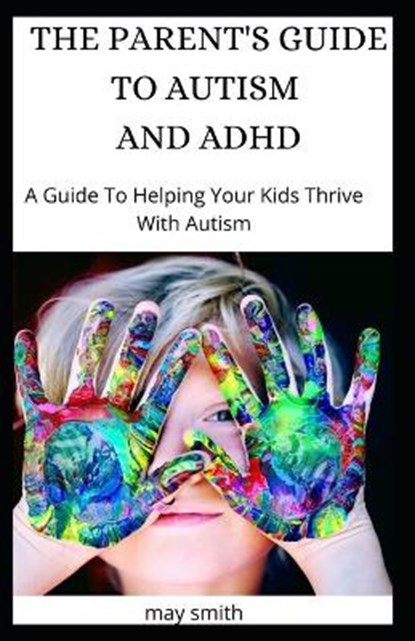 The Parent's Guide to Autism and ADHD: A Guide To Helping Your Kids Thrive With Autism, May Smith - Paperback - 9798652750954