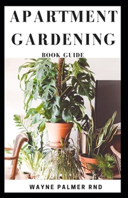 Apartment Gardening Book Guide: All You Need To Know to Start and Sustain a Thriving And Beautiful Garden, Wayne Palmer Rnd - Paperback - 9798652777067