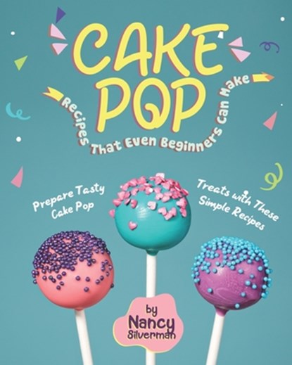 Cake Pop Recipes That Even Beginners Can Make: Prepare Tasty Cake Pop Treats with These Simple Recipes, Nancy Silverman - Paperback - 9798655537699