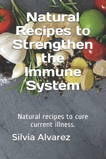 Natural Recipes to Strengthen the Immune System: Natural recipes to cure current illness., Silvia Alvarez - Paperback - 9798655976955