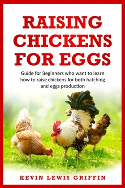 Raising Chickens for Eggs: Guide for beginners who want to learn how to raise chickens for both hatching and eggs production, Kevin Lewis Griffin - Paperback - 9798656175814