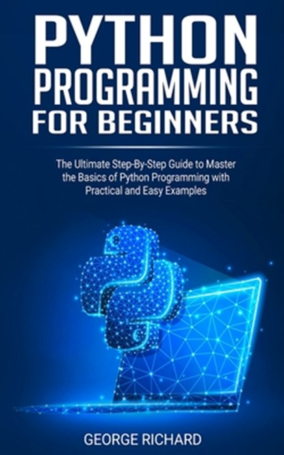 Python Programming For Beginners: The Ultimate Step-By-Step Guide to Master the Basics of Python Programming with Practical and Easy Examples, George Richard - Paperback - 9798656373784