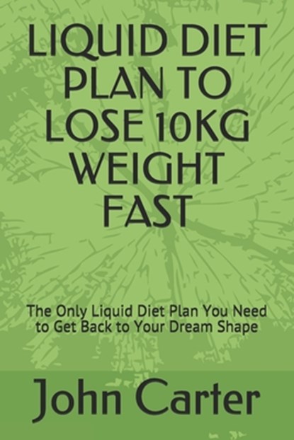Liquid Diet Plan to Lose 10kg Weight Fast: The Only Liquid Diet Plan You Need to Get Back to Your Dream Shape, John Carter - Paperback - 9798656844468