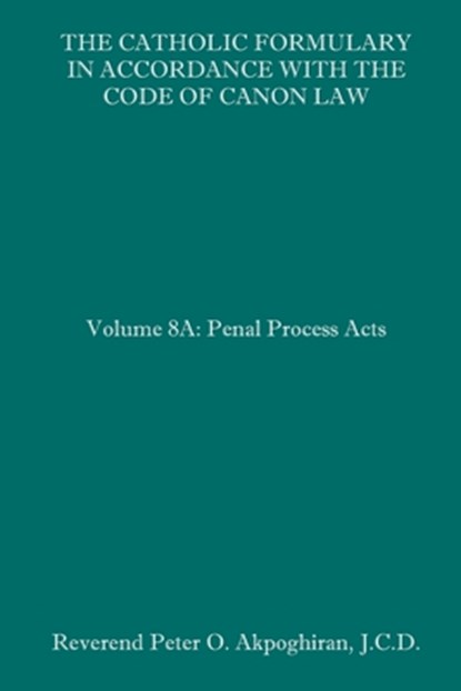 The Catholic Formulary in Accordance with the Code of Canon Law: Volume 8A: Penal Process Acts, Peter O. Akpoghiran J. C. D. - Paperback - 9798657213690