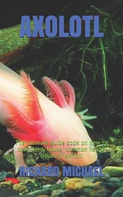 Axolotl: The ultimate guide book on how to care, feed, house, common health issues of axolotl, Richard Michael - Paperback - 9798662985957