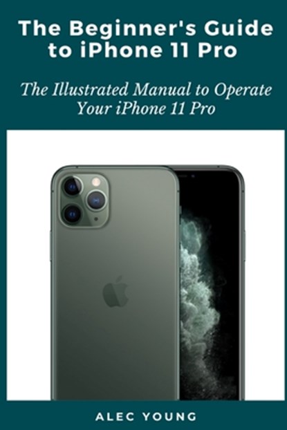 The Beginner's Guide to iPhone 11 Pro: The Illustrated Manual to Operate Your iPhone 11 Pro, Alec Young - Paperback - 9798663956147