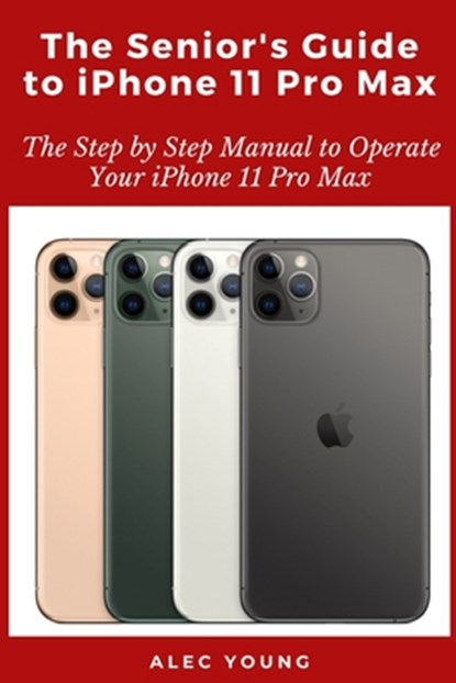 The Senior's Guide to iPhone 11 Pro Max: The Step by Step Manual to Operate Your iPhone 11 Pro Max, Alec Young - Paperback - 9798663973984