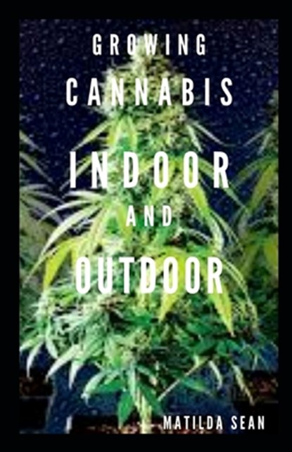 Growing Cannabis Indoor and Outdoor: Beginners guide on growing cannabis/Marijuana both indoor and outdoor, Matilda Sean - Paperback - 9798664439106