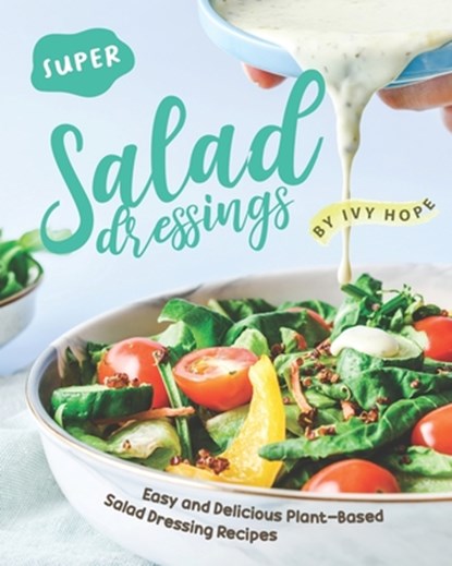 Super Salad Dressings: Easy and Delicious Plant-Based Salad Dressing Recipes, Ivy Hope - Paperback - 9798665858906