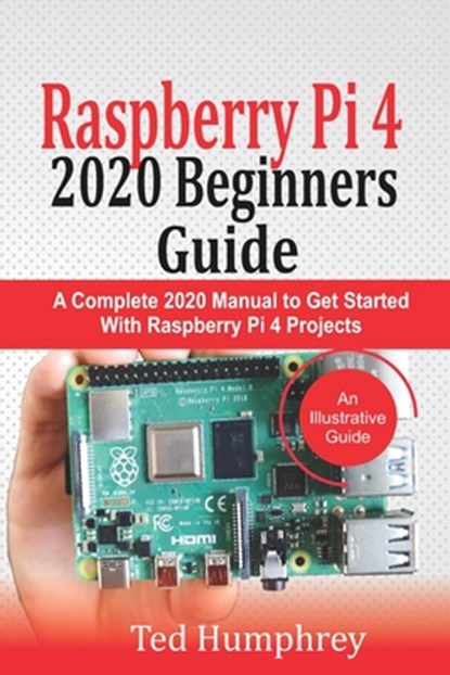 Raspberry Pi 4 2020 Beginners Guide: A Complete 2020 Manual to get started with Raspberry pi 4 Projects, Ted Humphrey - Paperback - 9798667709268