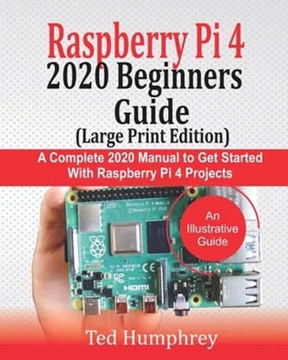 Raspberry Pi 4 2020 BEGINNERS Guide (LARGE PRINT EDITION): A Complete 2020 Manual to get started with Raspberry pi 4 Projects, Ted Humphrey - Paperback - 9798667711728