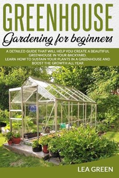 Greenhouse Gardening for Beginners: A Detailed Guide That Will Help You Create a Beautiful Greenhouse in Your Backyard. Learn How to Sustain Your Plan, Lea Green - Paperback - 9798669583880