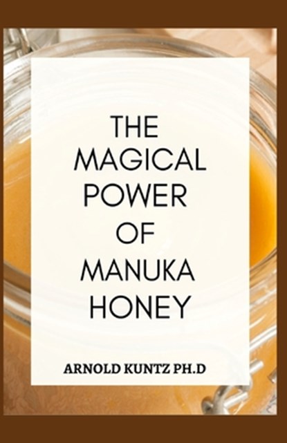 The Magical Power of Manuka Honey: The Biography of a Miraculous Honey and Its Healing Power, Arnold Kuntz Ph. D. - Paperback - 9798670168489