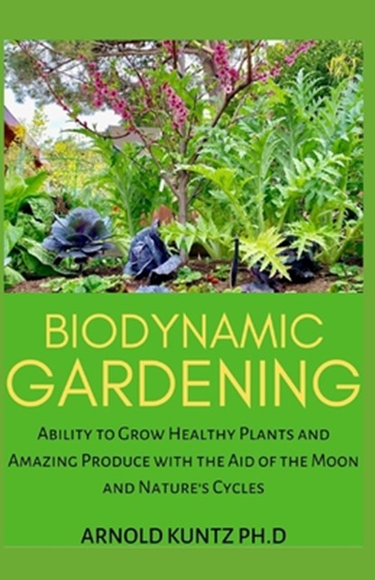 Biodynamic Gardening: Ability to Grow Healthy Plants and Amazing Produce with the Aid of the Moon and Nature's Cycles, Arnold Kuntz Ph. D. - Paperback - 9798670213189
