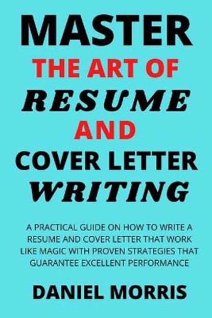 Master the Art of Resume and Cover Letter Writing: A Practical Guide on How to Write a Resume and Cover Letter that Work like Magic with Proven Strate, Daniel Morris - Paperback - 9798670498548