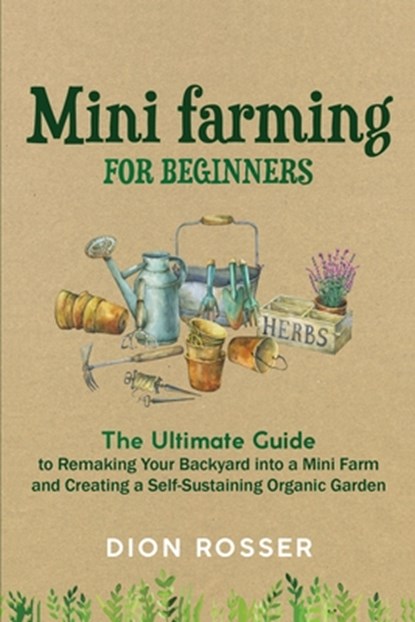 Mini Farming for Beginners: The Ultimate Guide to Remaking Your Backyard into a Mini Farm and Creating a Self-Sustaining Organic Garden, Dion Rosser - Paperback - 9798671204445