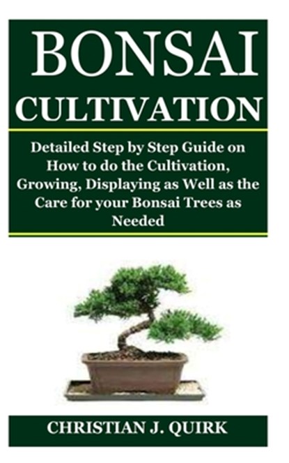 Bonsai Cultivation: Detailed Step by Step Guide on How to do the Cultivation, Growing, Displaying as Well as the Care for your Bonsai Trees as Needed, Christian J. Quirk - Paperback - 9798672592169