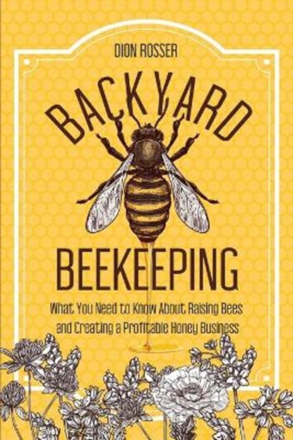 Backyard Beekeeping: What You Need to Know About Raising Bees and Creating a Profitable Honey Business, Dion Rosser - Paperback - 9798673266557