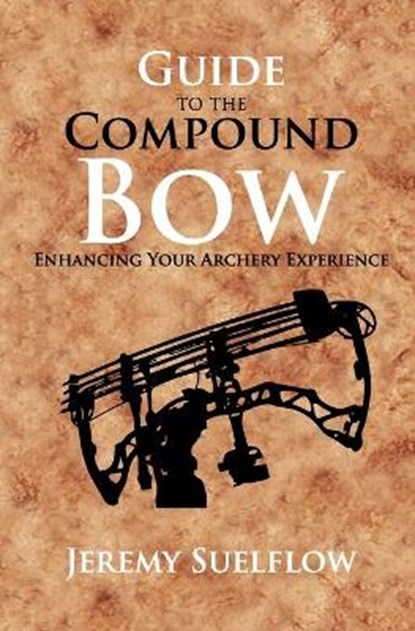Guide to the Compound Bow: Enhancing Your Archery Experience, Jeremy Suelflow - Paperback - 9798673965764