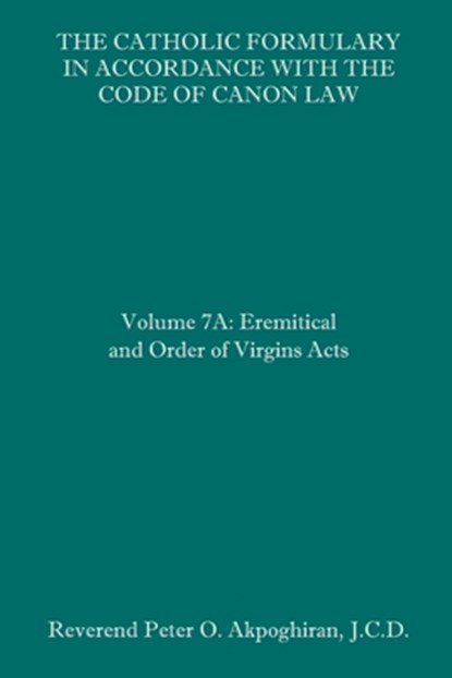 The Catholic Formulary in Accordance with the Code of Canon Law: Volume 7A: Eremitical and Order of Virgins Acts, J. C. D. Peter O. Akpoghiran - Paperback - 9798674799092