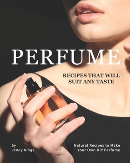 Perfume Recipes That Will Suit Any Taste: Natural Recipes to Make Your Own DIY Perfume, Jenny Kings - Paperback - 9798674889038