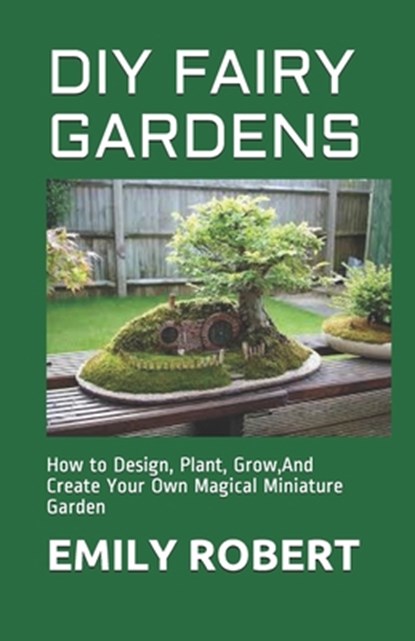 DIY Fairy Gardens: How to Design, Plant, Grow, And Create Your Own Magical Miniature Garden, Emily Robert - Paperback - 9798674890928