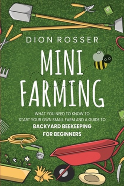 Mini Farming: What You Need to Know to Start Your Own Small Farm and a Guide to Backyard Beekeeping for Beginners, Dion Rosser - Paperback - 9798675705351
