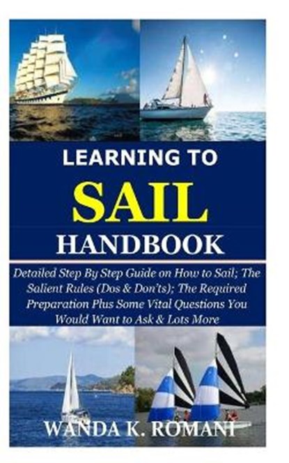 Learning to Sail Handbook: Detailed Step By Step Guide on How to Sail; The Salient Rules (Dos & Don'ts); The Required Preparation Plus Some Vital, Wanda K. Romani - Paperback - 9798676466237