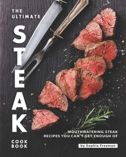 The Ultimate Steak Cookbook: Mouthwatering Steak Recipes You Can't Get Enough Of, Sophia Freeman - Paperback - 9798678506016