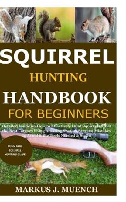 Squirrel Hunting Handbook for Beginners: Detailed Guide on How to Effectively Hunt Squirrels & Get the Best Catches Using Amazing Shots & Secrets; Mis, Markus J. Muench - Paperback - 9798679791602