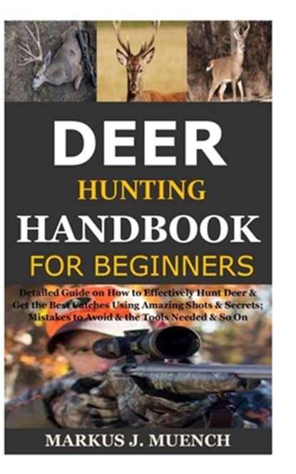Deer Hunting Handbook for Beginners: Detailed Guide on How to Effectively Hunt Deer & Get the Best Catches Using Amazing Shots & Secrets; Mistakes to, Markus J. Muench - Paperback - 9798679801066