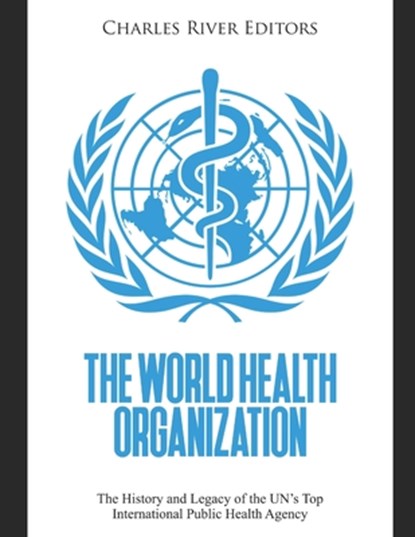 The World Health Organization: The History and Legacy of the UN's Top International Public Health Agency, Charles River - Paperback - 9798679967472