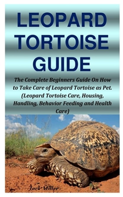 Leopard Tortoise Guide: The Complete Beginners Guide On How to Take Care of Leopard Tortoise as Pet. (Leopard Tortoise Care, Housing, Handling, Jack Miller - Paperback - 9798680035979