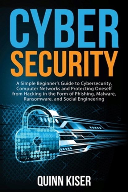 Cybersecurity: A Simple Beginner's Guide to Cybersecurity, Computer Networks and Protecting Oneself from Hacking in the Form of Phish, Quinn Kiser - Paperback - 9798680515051
