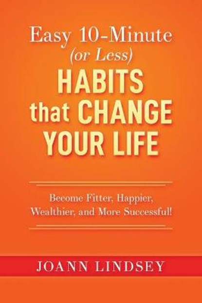 Easy 10-Minute (or Less) Habits that Change Your Life: Become Fitter, Happier, Wealthier, and More Successful!, Joann Lindsey - Paperback - 9798680556511