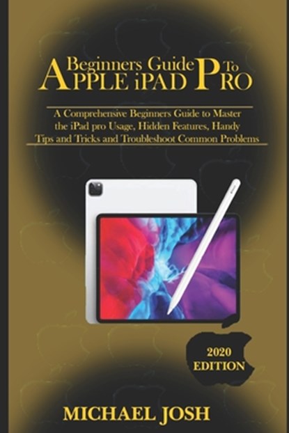 Beginners guide to ipad Pro 2020: A Comprehensive Beginners Guide to Master the iPad pro Usage, Hidden Features, Handy Tips and Tricks and Troubleshoo, Michael Josh - Paperback - 9798680589847