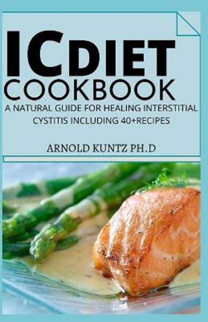 IC Diet Cookbook: A Natural Guide for Healing Interstitial Cystitis Including 40+ Recipes, Arnold Kuntz Ph. D. - Paperback - 9798681580034