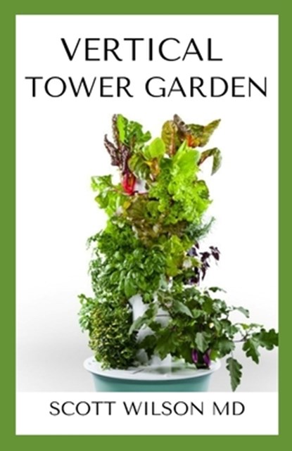 Vertical Tower Gardening: A Definitive Guide On How To Make Your Vertical Indoor And Outdoor Garden, Scott Wilson - Paperback - 9798683720704