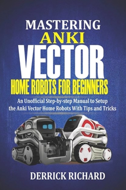 Mastering Anki Vector Home Robots For Beginners: An Unofficial Step-by-Step Manual to Setup the Anki Vector Home Robots With Tips and Tricks, Derrick Richard - Paperback - 9798683845407