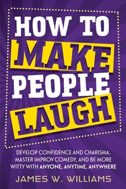 How to Make People Laugh: Develop Confidence and Charisma, Master Improv Comedy, and Be More Witty with Anyone, Anytime, Anywhere, James W. Williams - Paperback - 9798684018817