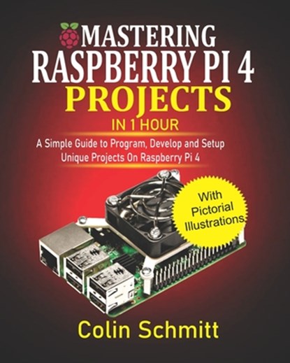 Mastering Raspberry Pi 4 Projects in 1 Hour: A simple Guide to Program, Develop and Setup Unique Projects on Raspberry Pi 4, Colin Schmitt - Paperback - 9798684824319