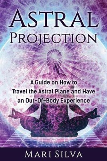 Astral Projection: A Guide on How to Travel the Astral Plane and Have an Out-Of-Body Experience, Mari Silva - Paperback - 9798685275905
