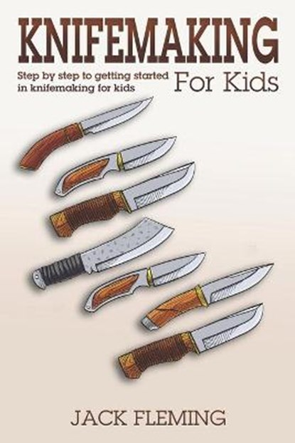 Knife Making for Kids: Step by Step to Getting Started in Knife Making for Kids, Jack Fleming - Paperback - 9798685986054