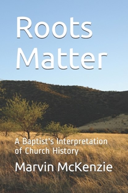 Roots Matter: A Baptist's Interpretation of Church History, Marvin McKenzie - Paperback - 9798686036147