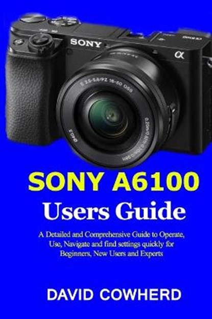 Sony A6100 Users Guide: A Detailed and Comprehensive Guide to Operate, Use, Navigate and find settings quickly for Beginners, New Users and Ex, David Cowherd - Paperback - 9798686094628