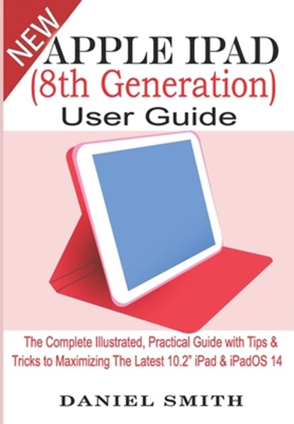 Apple iPad (8th Generation) User Guide: The Complete Illustrated, Practical Guide with Tips & Tricks to Maximizing the latest 10.2" iPad & iPadOS 14, Daniel Smith - Paperback - 9798688157567
