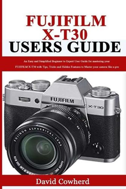 Fujifilm X-T30 Users Guide: An Easy and Simplified Beginner to Expert User Guide for mastering your FUJIFILM X-T30 with Tips, Tricks and Hidden Fe, David Cowherd - Paperback - 9798689404752